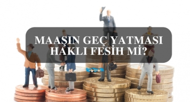 Maaşın Geç Yatması Haklı Fesih Mi?
